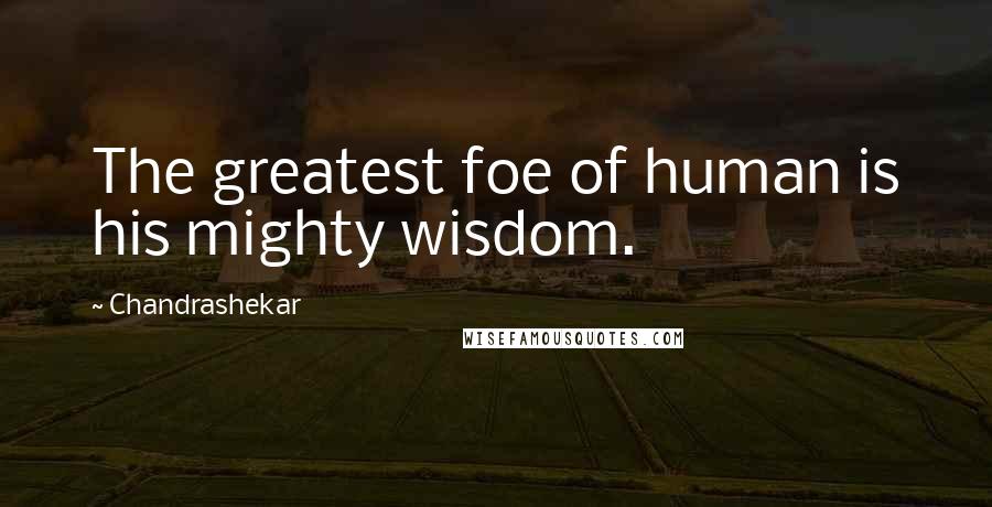 Chandrashekar Quotes: The greatest foe of human is his mighty wisdom.