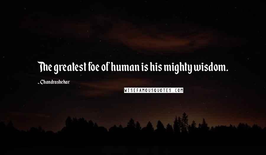 Chandrashekar Quotes: The greatest foe of human is his mighty wisdom.