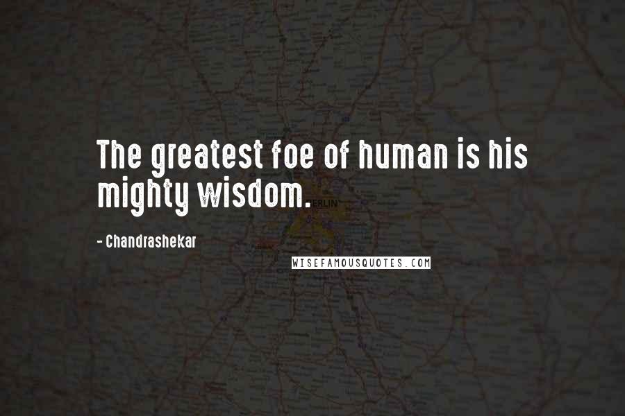 Chandrashekar Quotes: The greatest foe of human is his mighty wisdom.