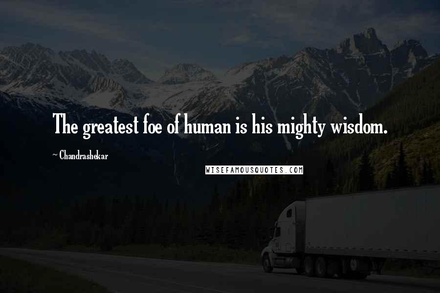 Chandrashekar Quotes: The greatest foe of human is his mighty wisdom.