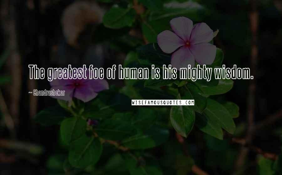 Chandrashekar Quotes: The greatest foe of human is his mighty wisdom.