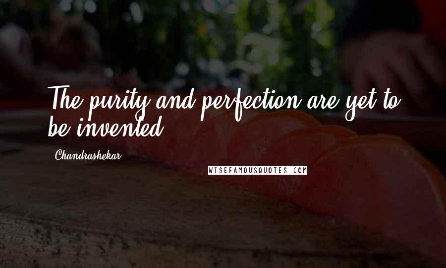 Chandrashekar Quotes: The purity and perfection are yet to be invented.