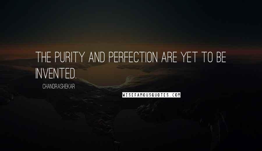 Chandrashekar Quotes: The purity and perfection are yet to be invented.