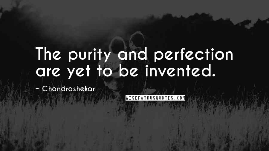 Chandrashekar Quotes: The purity and perfection are yet to be invented.