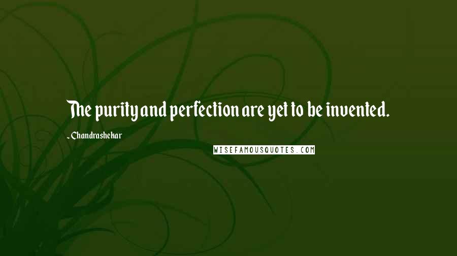 Chandrashekar Quotes: The purity and perfection are yet to be invented.