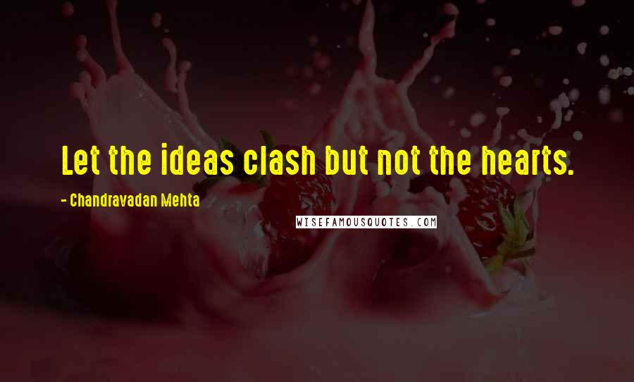 Chandravadan Mehta Quotes: Let the ideas clash but not the hearts.