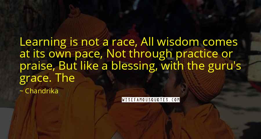 Chandrika Quotes: Learning is not a race, All wisdom comes at its own pace, Not through practice or praise, But like a blessing, with the guru's grace. The