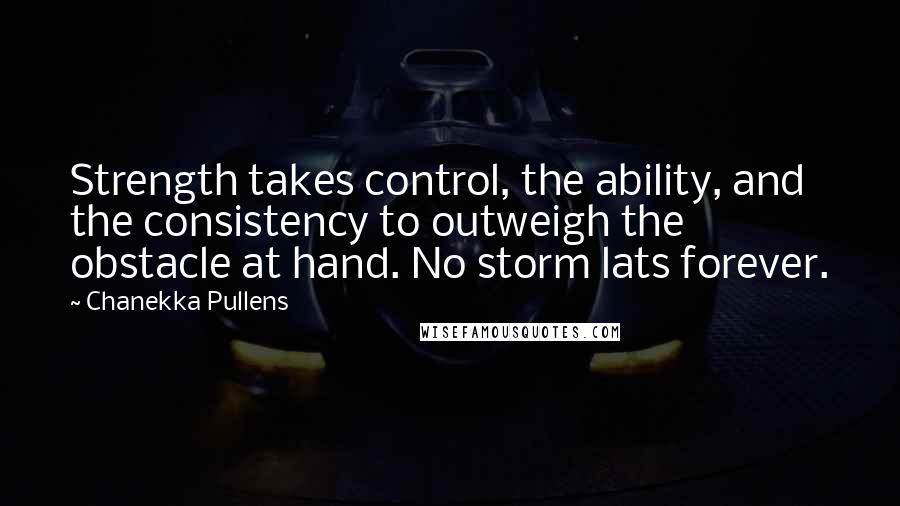 Chanekka Pullens Quotes: Strength takes control, the ability, and the consistency to outweigh the obstacle at hand. No storm lats forever.