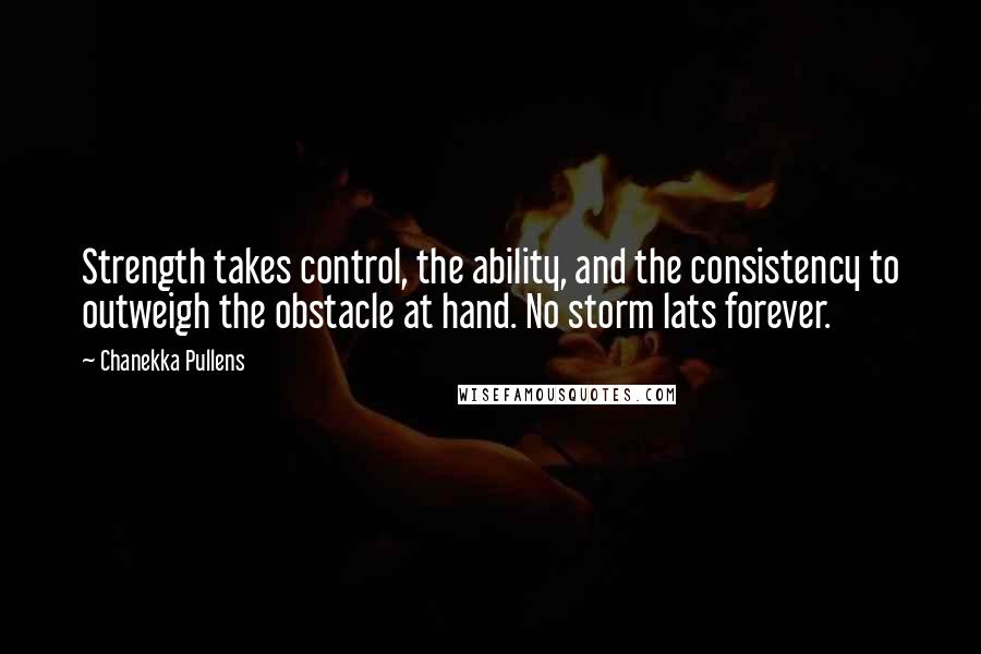 Chanekka Pullens Quotes: Strength takes control, the ability, and the consistency to outweigh the obstacle at hand. No storm lats forever.