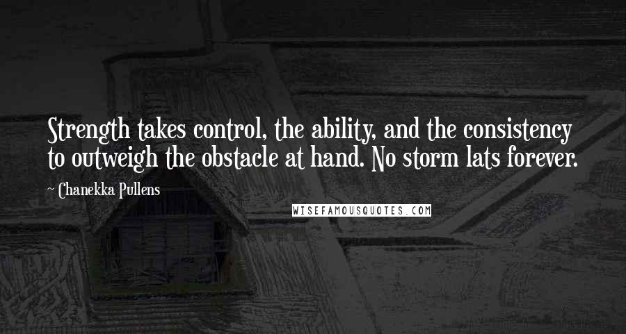 Chanekka Pullens Quotes: Strength takes control, the ability, and the consistency to outweigh the obstacle at hand. No storm lats forever.