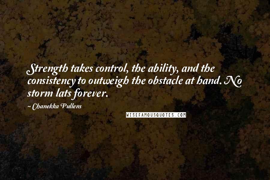 Chanekka Pullens Quotes: Strength takes control, the ability, and the consistency to outweigh the obstacle at hand. No storm lats forever.