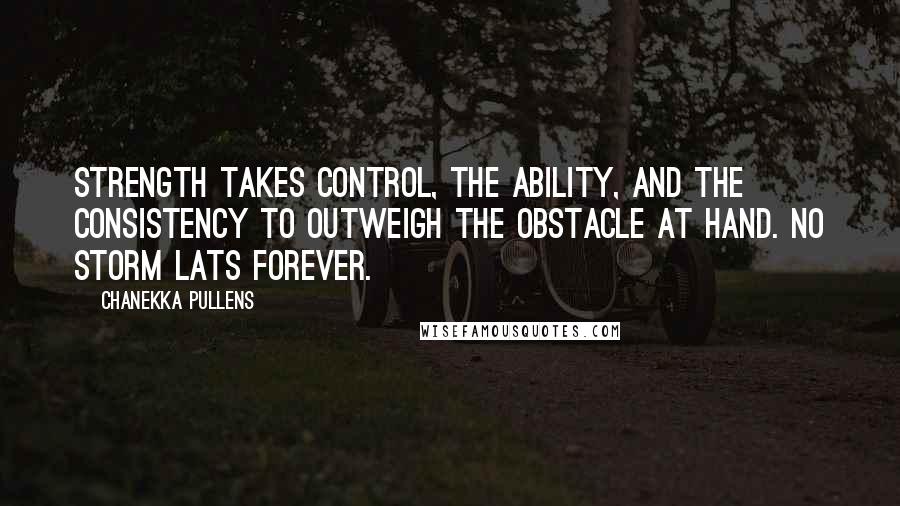 Chanekka Pullens Quotes: Strength takes control, the ability, and the consistency to outweigh the obstacle at hand. No storm lats forever.
