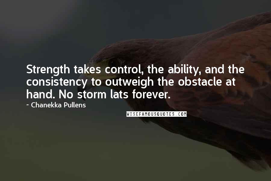 Chanekka Pullens Quotes: Strength takes control, the ability, and the consistency to outweigh the obstacle at hand. No storm lats forever.