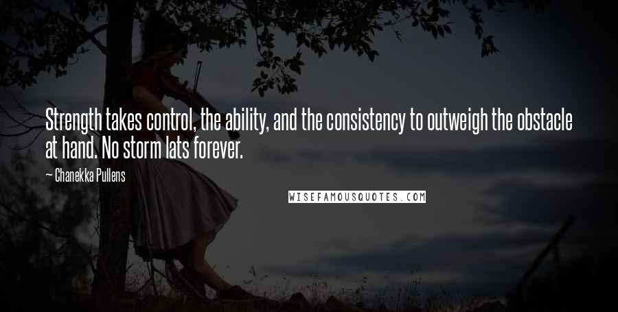 Chanekka Pullens Quotes: Strength takes control, the ability, and the consistency to outweigh the obstacle at hand. No storm lats forever.