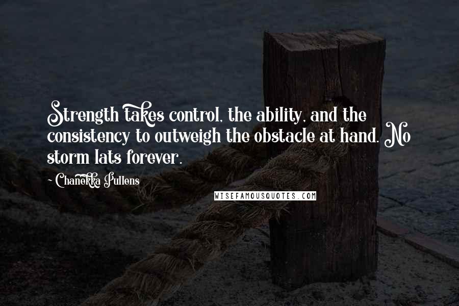 Chanekka Pullens Quotes: Strength takes control, the ability, and the consistency to outweigh the obstacle at hand. No storm lats forever.