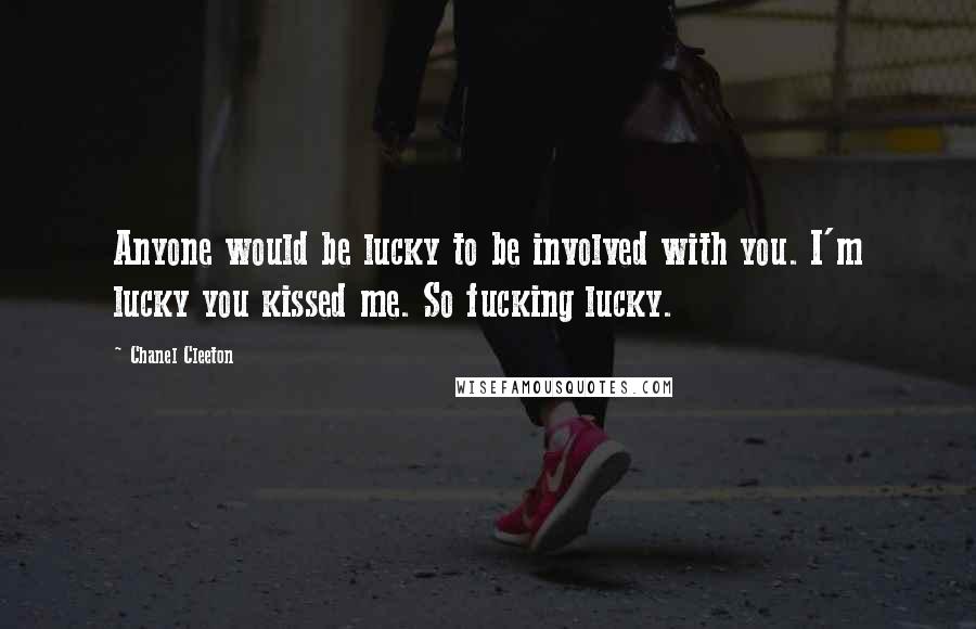 Chanel Cleeton Quotes: Anyone would be lucky to be involved with you. I'm lucky you kissed me. So fucking lucky.