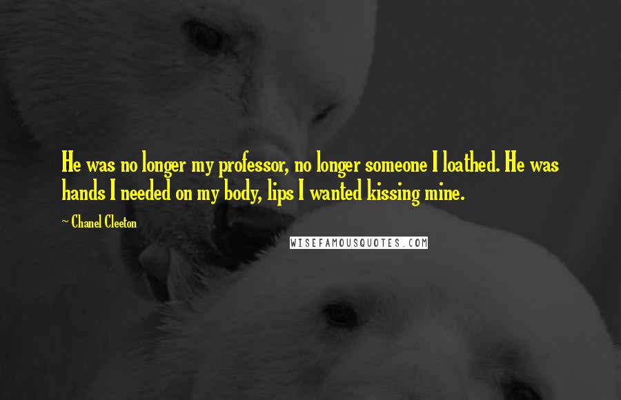 Chanel Cleeton Quotes: He was no longer my professor, no longer someone I loathed. He was hands I needed on my body, lips I wanted kissing mine.