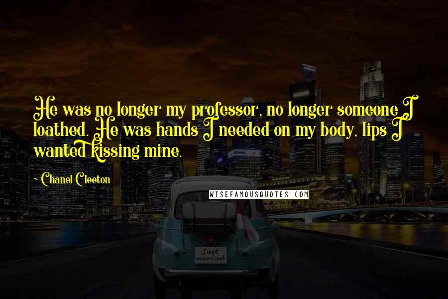 Chanel Cleeton Quotes: He was no longer my professor, no longer someone I loathed. He was hands I needed on my body, lips I wanted kissing mine.