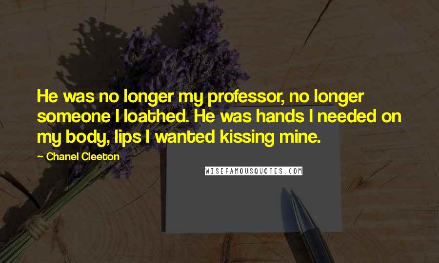 Chanel Cleeton Quotes: He was no longer my professor, no longer someone I loathed. He was hands I needed on my body, lips I wanted kissing mine.