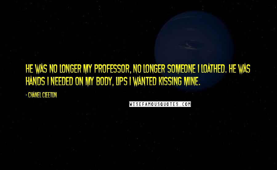 Chanel Cleeton Quotes: He was no longer my professor, no longer someone I loathed. He was hands I needed on my body, lips I wanted kissing mine.