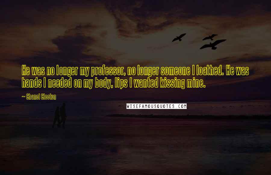 Chanel Cleeton Quotes: He was no longer my professor, no longer someone I loathed. He was hands I needed on my body, lips I wanted kissing mine.