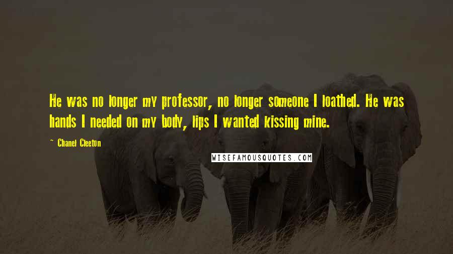 Chanel Cleeton Quotes: He was no longer my professor, no longer someone I loathed. He was hands I needed on my body, lips I wanted kissing mine.