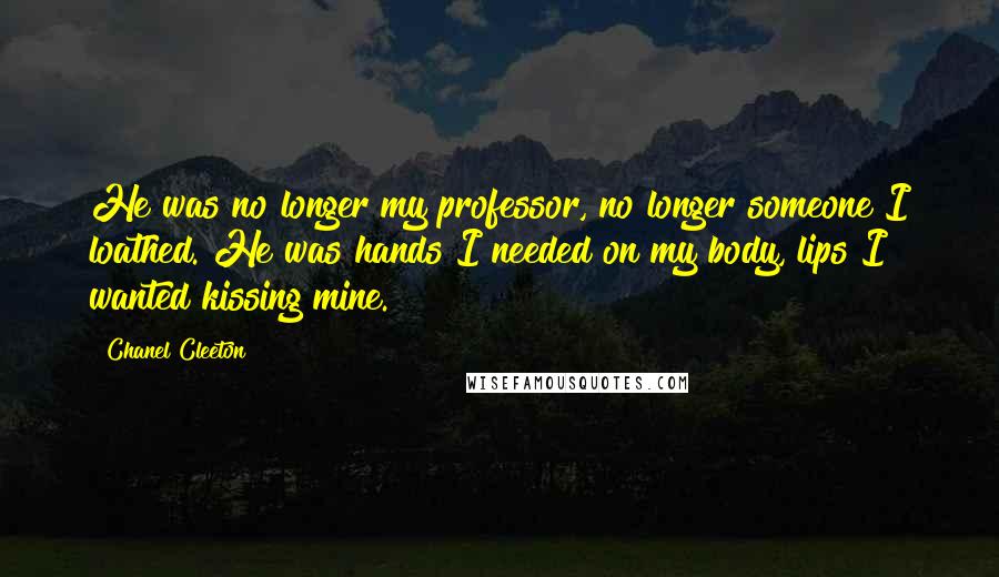 Chanel Cleeton Quotes: He was no longer my professor, no longer someone I loathed. He was hands I needed on my body, lips I wanted kissing mine.