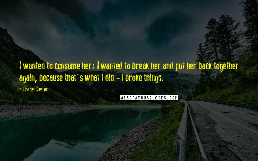 Chanel Cleeton Quotes: I wanted to consume her; I wanted to break her and put her back together again, because that's what I did - I broke things.