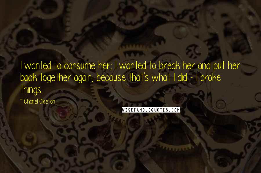 Chanel Cleeton Quotes: I wanted to consume her; I wanted to break her and put her back together again, because that's what I did - I broke things.