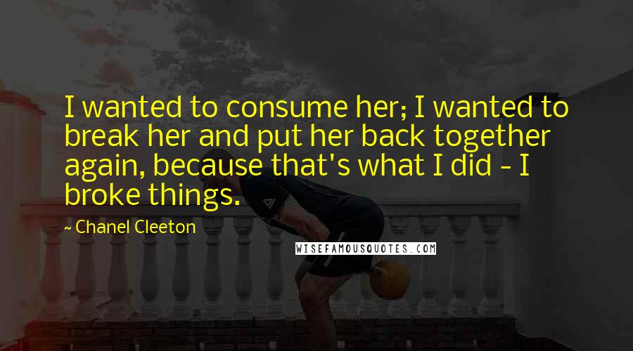 Chanel Cleeton Quotes: I wanted to consume her; I wanted to break her and put her back together again, because that's what I did - I broke things.