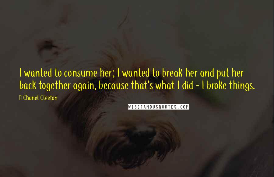 Chanel Cleeton Quotes: I wanted to consume her; I wanted to break her and put her back together again, because that's what I did - I broke things.