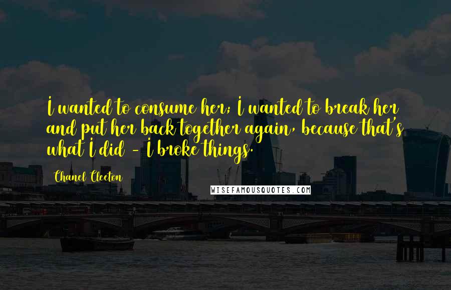 Chanel Cleeton Quotes: I wanted to consume her; I wanted to break her and put her back together again, because that's what I did - I broke things.