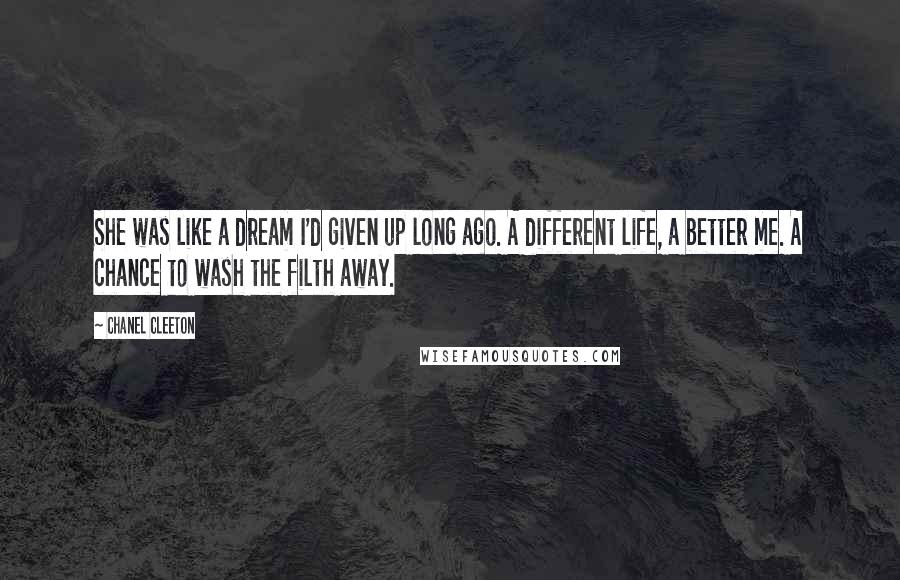 Chanel Cleeton Quotes: She was like a dream I'd given up long ago. A different life, a better me. A chance to wash the filth away.