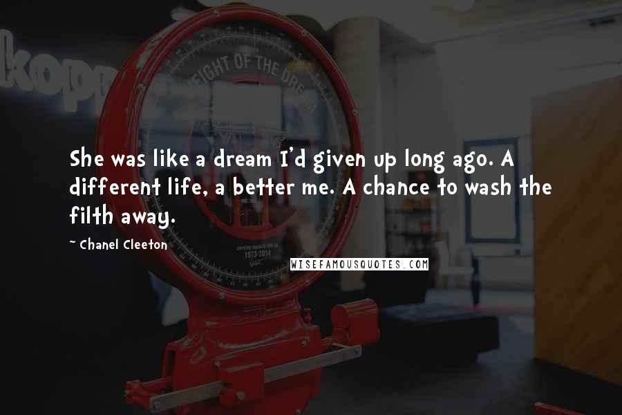 Chanel Cleeton Quotes: She was like a dream I'd given up long ago. A different life, a better me. A chance to wash the filth away.