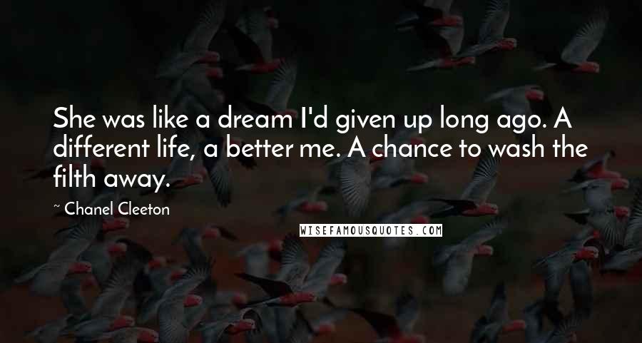 Chanel Cleeton Quotes: She was like a dream I'd given up long ago. A different life, a better me. A chance to wash the filth away.