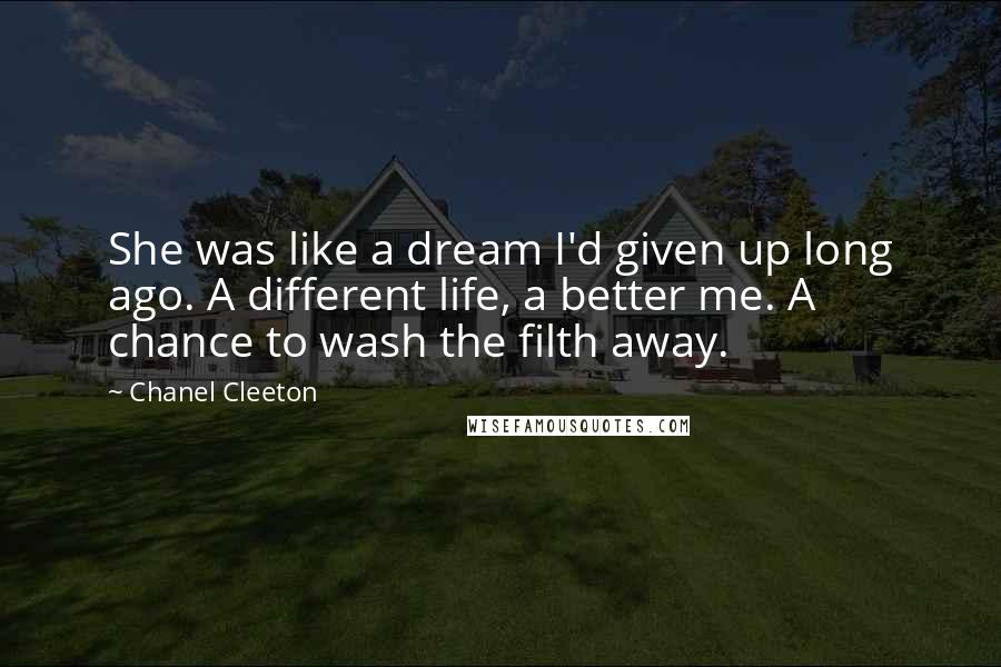 Chanel Cleeton Quotes: She was like a dream I'd given up long ago. A different life, a better me. A chance to wash the filth away.