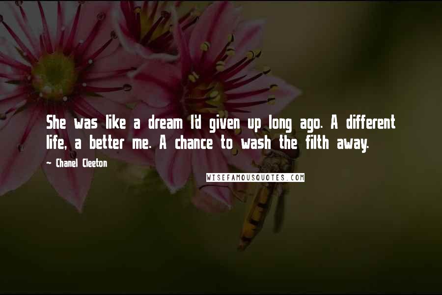 Chanel Cleeton Quotes: She was like a dream I'd given up long ago. A different life, a better me. A chance to wash the filth away.