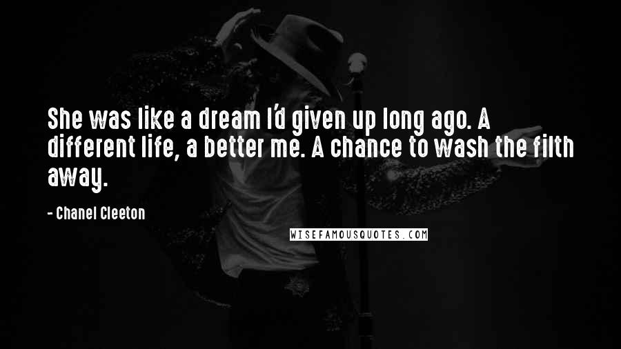 Chanel Cleeton Quotes: She was like a dream I'd given up long ago. A different life, a better me. A chance to wash the filth away.