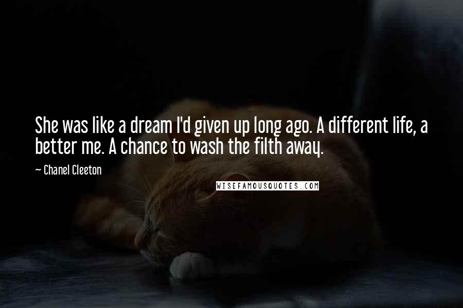 Chanel Cleeton Quotes: She was like a dream I'd given up long ago. A different life, a better me. A chance to wash the filth away.