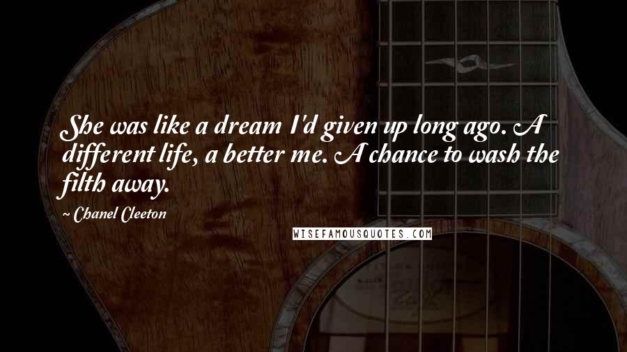 Chanel Cleeton Quotes: She was like a dream I'd given up long ago. A different life, a better me. A chance to wash the filth away.