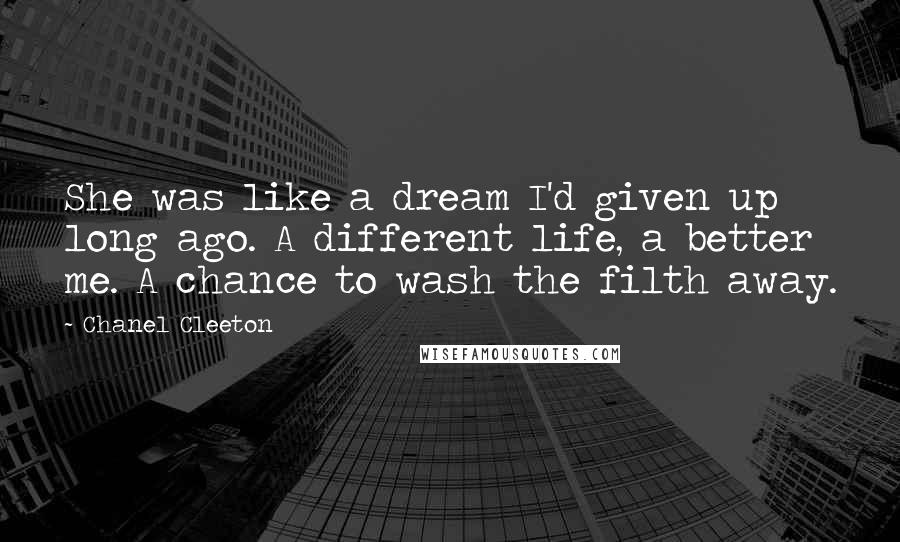 Chanel Cleeton Quotes: She was like a dream I'd given up long ago. A different life, a better me. A chance to wash the filth away.