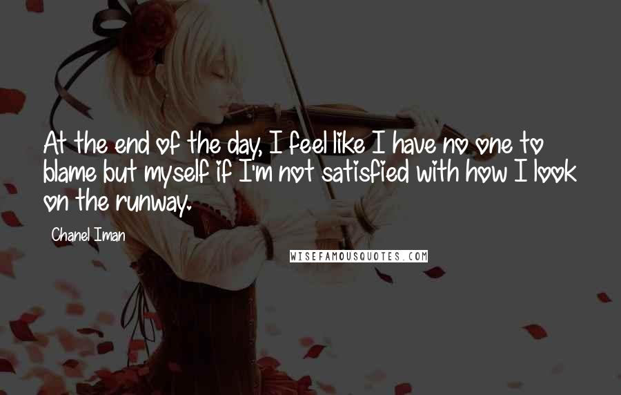 Chanel Iman Quotes: At the end of the day, I feel like I have no one to blame but myself if I'm not satisfied with how I look on the runway.
