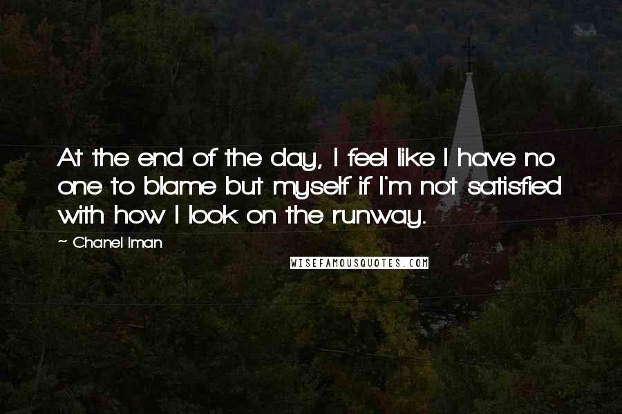 Chanel Iman Quotes: At the end of the day, I feel like I have no one to blame but myself if I'm not satisfied with how I look on the runway.