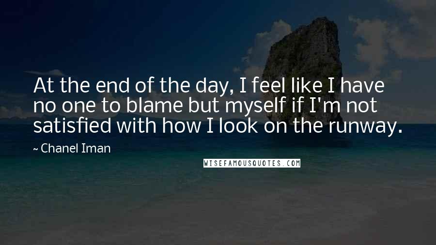 Chanel Iman Quotes: At the end of the day, I feel like I have no one to blame but myself if I'm not satisfied with how I look on the runway.