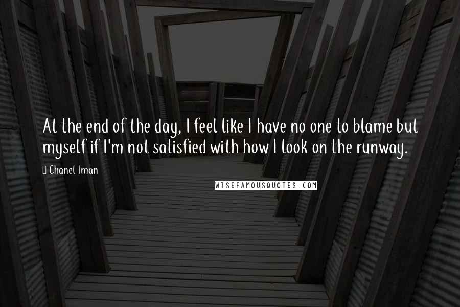 Chanel Iman Quotes: At the end of the day, I feel like I have no one to blame but myself if I'm not satisfied with how I look on the runway.
