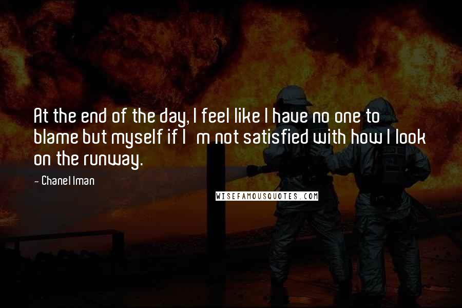 Chanel Iman Quotes: At the end of the day, I feel like I have no one to blame but myself if I'm not satisfied with how I look on the runway.