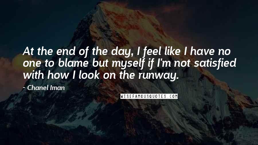 Chanel Iman Quotes: At the end of the day, I feel like I have no one to blame but myself if I'm not satisfied with how I look on the runway.