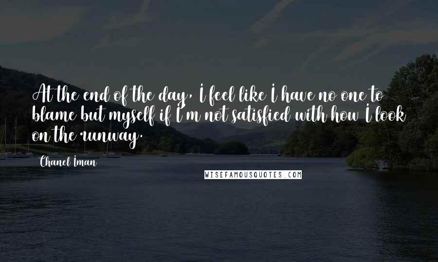 Chanel Iman Quotes: At the end of the day, I feel like I have no one to blame but myself if I'm not satisfied with how I look on the runway.