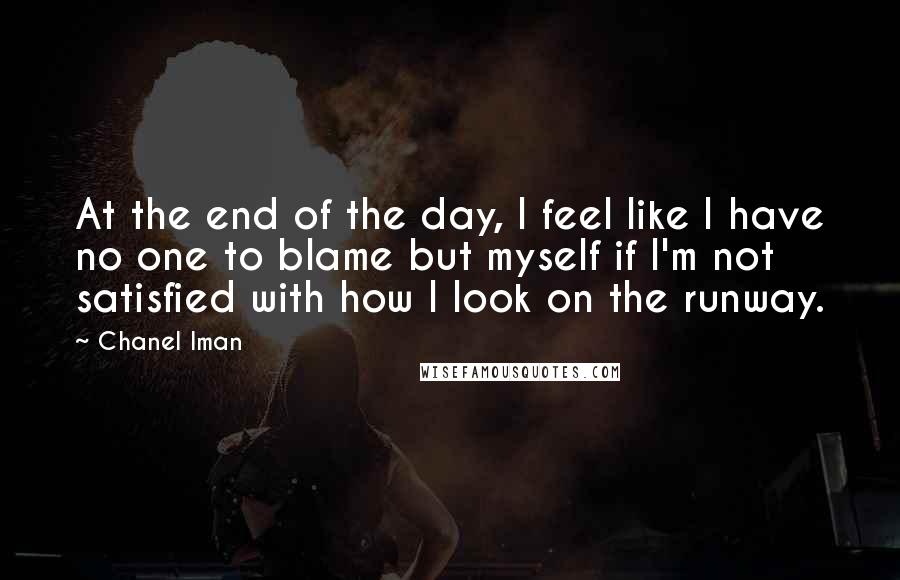 Chanel Iman Quotes: At the end of the day, I feel like I have no one to blame but myself if I'm not satisfied with how I look on the runway.