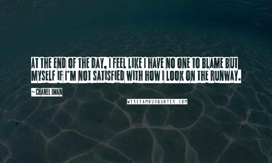 Chanel Iman Quotes: At the end of the day, I feel like I have no one to blame but myself if I'm not satisfied with how I look on the runway.